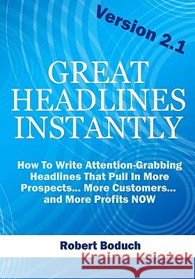 Great Headlines Instantly 2.1: How To Write Attention-Grabbing Headlines That Pull In More Prospects... More Customers... and More Profits - NOW Boduch, Robert 9780981180724 Success Track Communications
