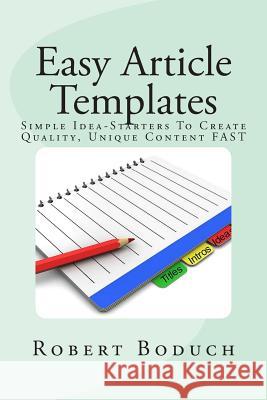 Easy Article Templates: Article Writing Success Made Easy: Simple Idea-Starters To Create Quality, Unique Content FAST Boduch, Robert 9780981180755 Success Track Communications