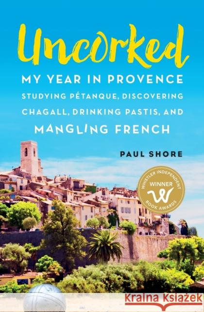 Uncorked: My year in Provence studying Pétanque, discovering Chagall, drinking Pastis, and mangling French Shore, Paul 9780981347417