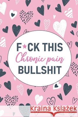 F*ck This Chronic Pain Bullshit: A Pain & Symptom Tracking Journal for Chronic Pain & Illness Wellness Warrior Press 9780981353098 Wellness Warrior Press