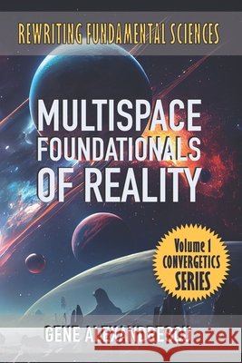 Multispace Foundationals of Reality: Rewriting fundamental sciences Gene Alexandrescu 9780981355764