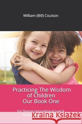 Practicing The Wisdom of Children: For Sharing Unconditional Love & Nurturing True Friendship Coulson, Wil 9780981355825