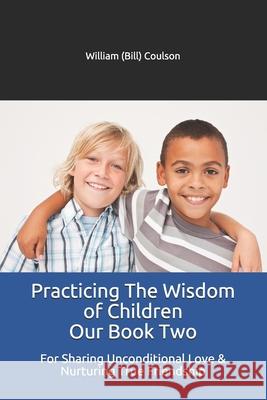 Practicing The Wisdom of Children Our Book Two: For Sharing Unconditional Love & Nurturing True Friendship Wil Coulson William (Bill) Coulson 9780981355832