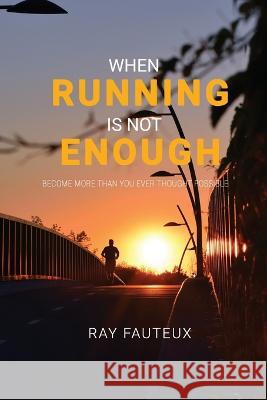 When Running Is Not Enough: Become More Than You Ever Thought Possible Ray Fauteux 9780981361611 Canada Library and Archives