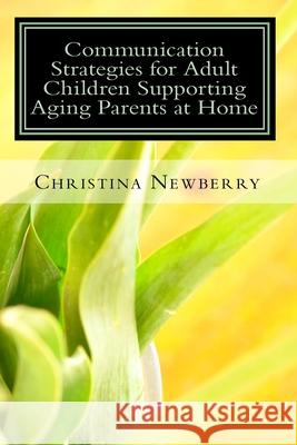 Communication Strategies for Adult Children Supporting Aging Parents at Home Christina Newberry 9780981390048