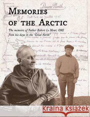 Memories of the Arctic: The memoirs of Father Robert Le Meur, OMI, from his days in the 