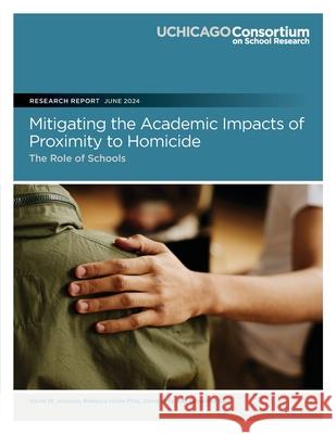Mitigating the Academic Impacts of Proximity to Homicide: The Role of Schools Rebecca Hinze-Pifer David Orta Samantha Guz 9780981460420 Consortium on Chicago School Research