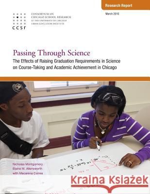 Passing Through Science: The Effects of Raising Graduation Requirements in Science on Course-Taking and Academic Achievement in Chicago Nicholas Montgomery Elaine Allensworth Macarena Correa 9780981460475
