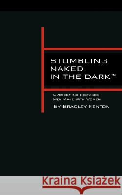 Stumbling Naked in the Dark: Overcoming Mistakes Men Make WIth Women Fenton, Bradley 9780981484334