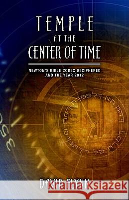 Temple at the Center of Time: Newton's Bible Codex Deciphered and the Year 2012 David Flynn 9780981495743