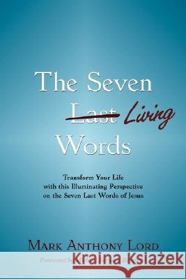 The Seven Living Words: Transform Your Life with this Illuminating Perspective on the Seven Last Words of Jesus Lord, Mark Anthony 9780981524511