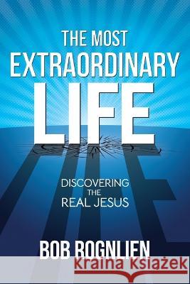 The Most Extraordinary Life: Discovering the Real Jesus Bob Rognlien 9780981524764 Gx Books