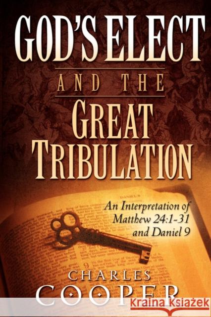 God's Elect and the Great Tribulation: An Interpretation of Matthew 24:1-31 and Daniel 9 Cooper, Charles 9780981527628