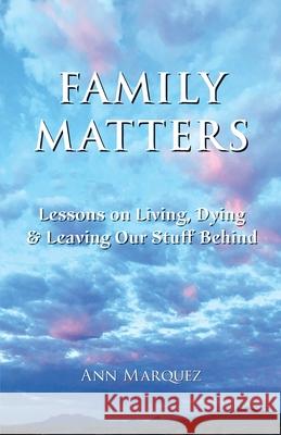 Family Matters: Lessons on Living, Dying & Leaving Our Stuff Behind Ann Marquez 9780981533612 Desert Muse Publishing