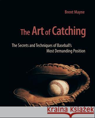 The Art of Catching: The Secrets and Techniques of Baseball's Most Demanding Position Brent Mayne 9780981538655 Cleanline Books