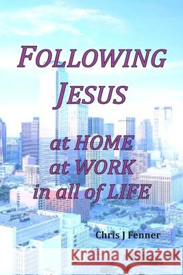 Following Jesus at Home at Work in all of Life Chris J. Fenner 9780981541952