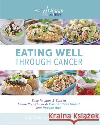 Eating Well Through Cancer: Easy Recipes & Tips to Guide You Through Cancer Treatment and Prevention Clegg, Holly 9780981564081 Holly B. Clegg