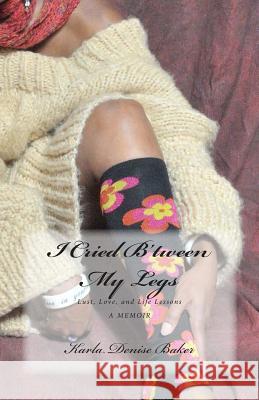 I Cried B'tween My Legs: Lust, Love, and Life Lessons Baker, Karla Denise 9780981566887