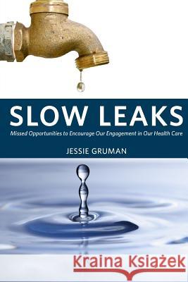 Slow Leaks: Missed Opportunities to Encourage Our Engagement in Our Health Care Jessie C. Gruman 9780981579412 Center for Advancing Health