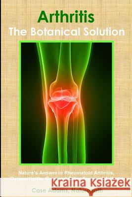 Arthritis - The Botanical Solution: Nature's Answer to Rheumatoid Arthritis, Osteoarthritis, Gout and Other Forms of Arthritis Adams Phd, Case 9780981604596 Sacred Earth Publishing
