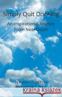 Simply Quit Drinking: An Inspirational Journey From Near Death Karen Gregg Price Stephanie Kuhns Joseph F. Price 9780981613406