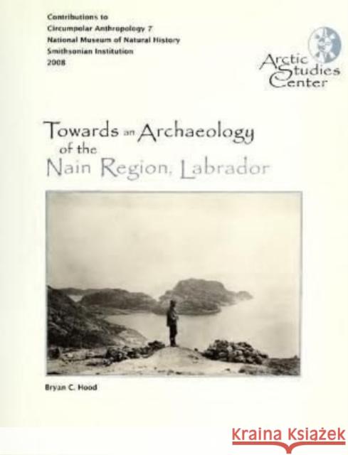 Towards an Archaeology of the Nain Region, Labrador: Neqamikegkaput Bryan Hood William W. Fitzhugh 9780981614205 Arctic Studies Center