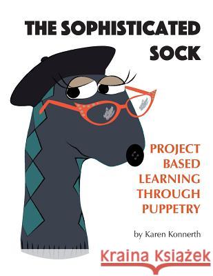 The Sophisticated Sock: Project Based Learning Through Puppetry Karen Konnerth Linda Cook Janice Wolfe 9780981651019 Paper Sun Press
