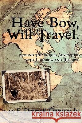 Have Bow, Will Travel: Around the World Adventure with Longbow and Recurve Jr. E. Donnall Thomas 9780981658469 Ravens Eye Press LLC