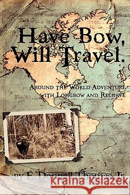 Have Bow, Will Travel: Around the World Adventure with Longbow and Recurve Jr. E. Donnall Thomas 9780981658469