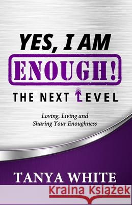 Yes, I Am Enough The Next Level: Loving, Living & Sharing Your Enoughness Tanya White 9780981684710 AAA Publishing