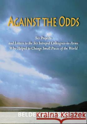 Against the Odds: Six Projects and Letters to the Six Intrepid Colleagues-in-Arms Who Helped to Change Small Pieces of the World Paulson, Belden 9780981690667 Thistlefield Books