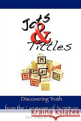 Jots & Tittles: Discovering Truth from the Language of Scripture John H. King 9780981692531 J. Timothy King