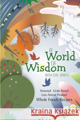 A World of Wisdom: Seasonal, Grain-Based, Low Animal Product, Whole Foods Recipes Amy Cox Jones 9780981694917 Salt of the Earth Press