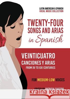 Twenty-Four Songs and Arias in Spanish: From XV to XXI Centuries. For Medium-Low Voices Patricia Caicedo 9780981720401