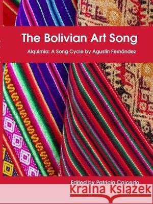 The Bolivian Art Song: Alquimia a song cycle by Agustin Fernandez Caicedo, Patricia 9780981720425 Mundo Arts Publications