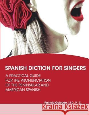 Spanish Diction for Singers: A Guide to the Pronunciation of Peninsular and American Spanish Patricia Caicedo 9780981720456