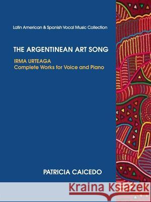 The Argentinean Art Song: Irma Urteaga Complete Works for Voice & Piano Patricia Caicedo 9780981720470 Mundo Arts Publications