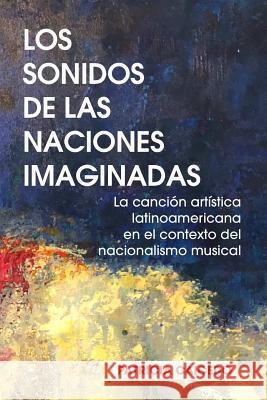 Los sonidos de las naciones imaginadas: la cancion artistica latinoamericana en el contexto del nacionalismo musical. Patricia Caicedo 9780981720494