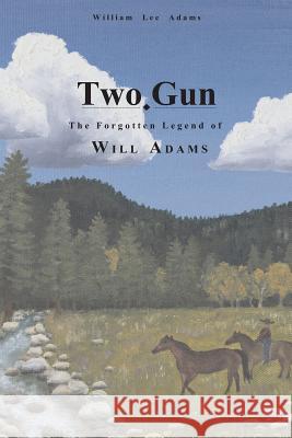 Two-Gun: The Forgotten Legend of Will Adams William Lee Adams 9780981742816 Tdlad Publishing