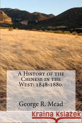 A History of the Chinese in the West: 1848-1880. George R. Mead 9780981744667 E-Cat Worlds