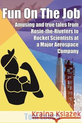 Fun on the job: Amusing and true tales from Rosie-the-Riveters to Rocket Scientists at a Major Aerospace Company Leech, Tom 9780981769332 Presentations Press