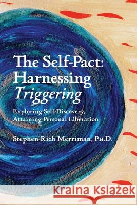 The Self-Pact: Harnessing Triggering, Exploring Self-Discovery, Attaining Personal Liberation Stephen Rich Merriman 9780981769882 Four Rivers Press