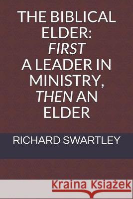 The Biblical Elder: First a Leader in Ministry, Then an Elder Richard H. Swartley 9780981787565 Right Start Publications