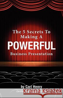 The 5 Secrets to Making a Powerful Business Presentation Carl Henry 9780981791548