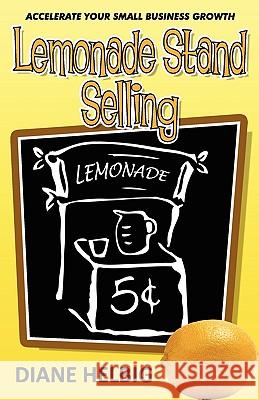 Lemonade Stand Selling: Accelerate Your Small Business Growth Diane Helbig 9780981800462 Sales Gravy Press