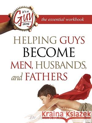 Helping Guys Become Men, Husbands, and Fathers Workbook John A., Jr. King 9780981833729 GT Press