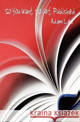 So You Want to Get Published Adam Lee 9780981836782 Lasaria Creative Publishing