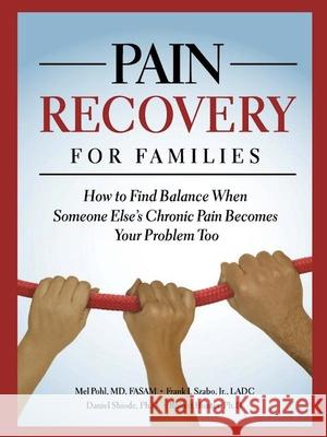 Pain Recovery for Families: How to Find Balance When Someone Else's Chronic Pain Becomes Your Problem Too Mel Pohl Frank Szabo Daniel Shiode 9780981848235