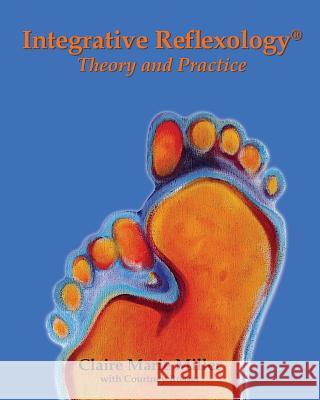 Integrative Reflexology(R): Theory and Practice Miller, Claire Marie 9780981849171 Claire Marie Miller Seminars, Inc