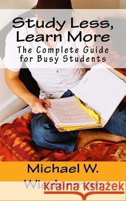 Study Less, Learn More: The Complete Guide for Busy Students Michael W. Wiederma 9780981853413 Mindful Publications LLC